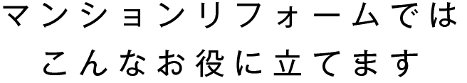 マンションリフォームではこんなお役に立てます