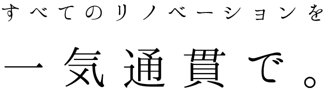 すべてのリノベーションを一気通貫で。